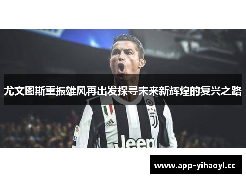 尤文图斯重振雄风再出发探寻未来新辉煌的复兴之路