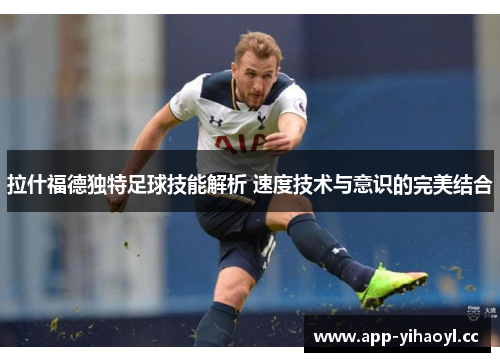 拉什福德独特足球技能解析 速度技术与意识的完美结合