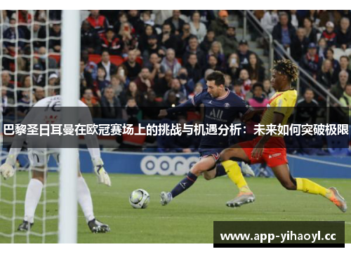 巴黎圣日耳曼在欧冠赛场上的挑战与机遇分析：未来如何突破极限