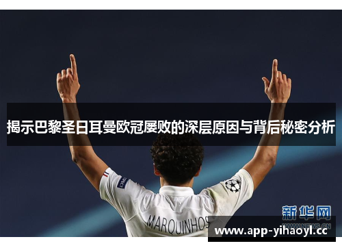 揭示巴黎圣日耳曼欧冠屡败的深层原因与背后秘密分析