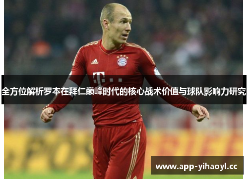 全方位解析罗本在拜仁巅峰时代的核心战术价值与球队影响力研究